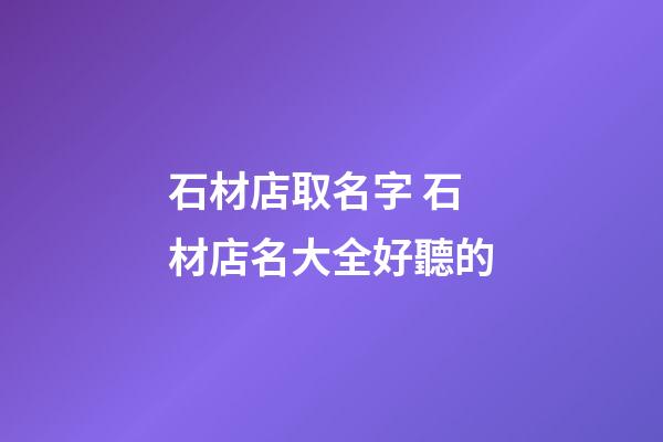 石材店取名字 石材店名大全好聽的-第1張-店鋪起名-玄機派